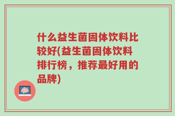什么益生菌固体饮料比较好(益生菌固体饮料排行榜,推荐最好用的品牌)-第1张图片-超越 什么益生菌固体饮料比较好(益生菌固体饮料排行榜,推荐最好用的品牌)-第1张图片-超越