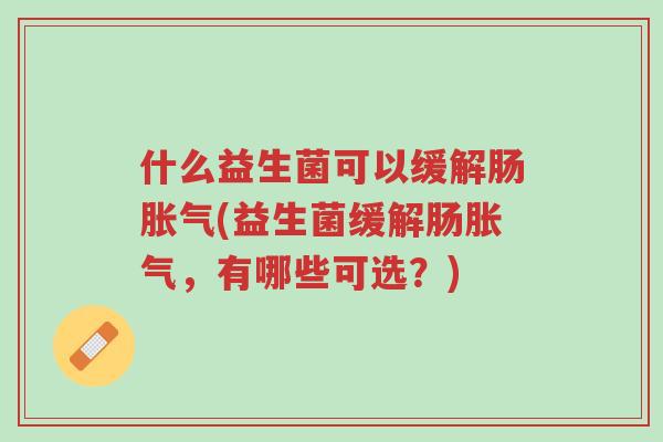 什么益生菌可以缓解肠胀气(益生菌缓解肠胀气,有哪些可选?)-第1张图片-超越 什么益生菌可以缓解肠胀气(益生菌缓解肠胀气,有哪些可选?)-第1张图片-超越