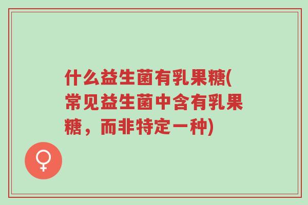 什么益生菌有乳果糖(常见益生菌中含有乳果糖,而非特定一种)-第1张图片-超越 什么益生菌有乳果糖(常见益生菌中含有乳果糖,而非特定一种)-第1张图片-超越