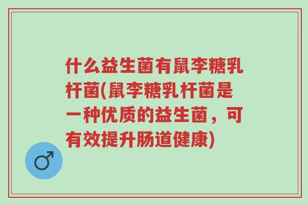 什么益生菌有鼠李糖乳杆菌(鼠李糖乳杆菌是一种优质的益生菌,可有效提升肠道健康)-第1张图片-超越 什么益生菌有鼠李糖乳杆菌(鼠李糖乳杆菌是一种优质的益生菌,可有效提升肠道健康)-第1张图片-超越