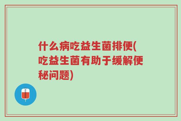 什么病吃益生菌排便(吃益生菌有助于缓解便秘问题)-第1张图片-超越 什么病吃益生菌排便(吃益生菌有助于缓解便秘问题)-第1张图片-超越