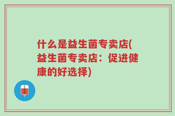 什么是益生菌专卖店(益生菌专卖店:促进健康的好选择)-第1张图片-超越 什么是益生菌专卖店(益生菌专卖店:促进健康的好选择)-第1张图片-超越