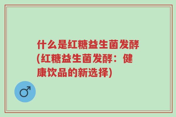 什么是红糖益生菌发酵(红糖益生菌发酵:健康饮品的新选择)-第1张图片-超越 什么是红糖益生菌发酵(红糖益生菌发酵:健康饮品的新选择)-第1张图片-超越