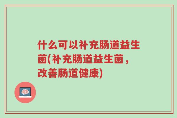什么可以补充肠道益生菌(补充肠道益生菌,改善肠道健康)-第1张图片-超越 什么可以补充肠道益生菌(补充肠道益生菌,改善肠道健康)-第1张图片-超越