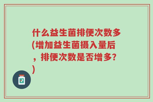 什么益生菌排便次数多(增加益生菌摄入量后,排便次数是否增多?)-第1张图片-超越 什么益生菌排便次数多(增加益生菌摄入量后,排便次数是否增多?)-第1张图片-超越