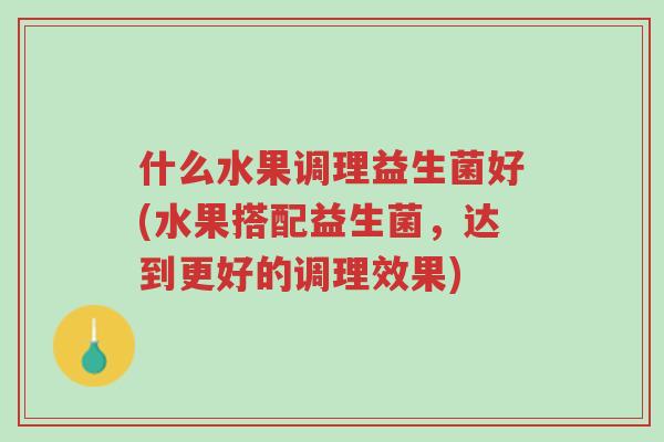 什么水果调理益生菌好(水果搭配益生菌,达到更好的调理效果)-第1张图片-超越 什么水果调理益生菌好(水果搭配益生菌,达到更好的调理效果)-第1张图片-超越