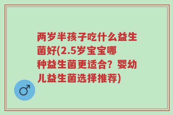 两岁半孩子吃什么益生菌好(2.5岁宝宝哪种益生菌更适合？婴幼儿益生菌选择推荐)-第1张图片-超越