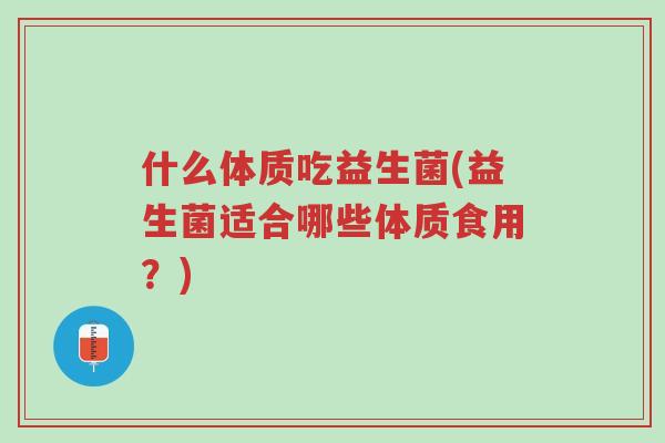 什么体质吃益生菌(益生菌适合哪些体质食用?)-第1张图片-超越 什么体质吃益生菌(益生菌适合哪些体质食用?)-第1张图片-超越