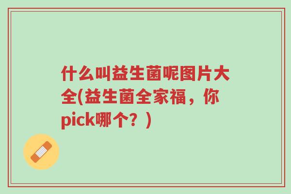 什么叫益生菌呢图片大全(益生菌全家福,你pick哪个?)-第1张图片-超越 什么叫益生菌呢图片大全(益生菌全家福,你pick哪个?)-第1张图片-超越