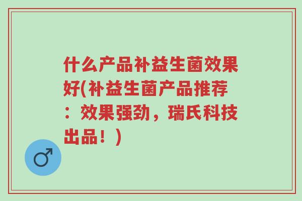 什么产品补益生菌效果好(补益生菌产品推荐:效果强劲,瑞氏科技出品!)-第1张图片-超越 什么产品补益生菌效果好(补益生菌产品推荐:效果强劲,瑞氏科技出品!)-第1张图片-超越