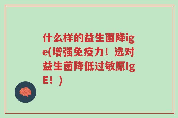 什么样的益生菌降ige(增强免疫力!选对益生菌降低过敏原IgE!)-第1张图片-超越 什么样的益生菌降ige(增强免疫力!选对益生菌降低过敏原IgE!)-第1张图片-超越