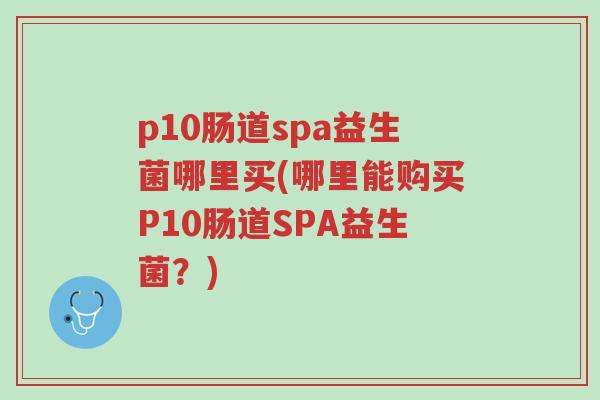 p10肠道spa益生菌哪里买(哪里能购买P10肠道SPA益生菌?)-第1张图片-超越 p10肠道spa益生菌哪里买(哪里能购买P10肠道SPA益生菌?)-第1张图片-超越