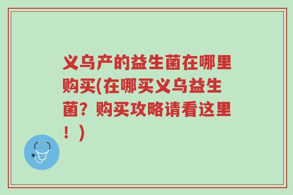 义乌产的益生菌在哪里购买(在哪买义乌益生菌?购买攻略请看这里!)-第1张图片-超越 义乌产的益生菌在哪里购买(在哪买义乌益生菌?购买攻略请看这里!)-第1张图片-超越