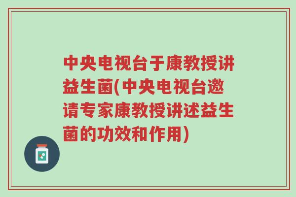 中央电视台于康教授讲益生菌(中央电视台邀请专家康教授讲述益生菌的功效和作用)-第1张图片-超越