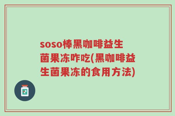 soso棒黑咖啡益生菌果冻咋吃(黑咖啡益生菌果冻的食用方法)-第1张图片-超越 soso棒黑咖啡益生菌果冻咋吃(黑咖啡益生菌果冻的食用方法)-第1张图片-超越