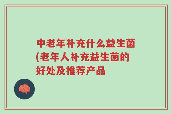 中老年补充什么益生菌(老年人补充益生菌的好处及推荐产品-第1张图片-超越 中老年补充什么益生菌(老年人补充益生菌的好处及推荐产品-第1张图片-超越
