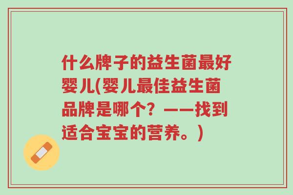 什么牌子的益生菌最好婴儿(婴儿最佳益生菌品牌是哪个?——找到适合宝宝的营养。)-第1张图片-超越 什么牌子的益生菌最好婴儿(婴儿最佳益生菌品牌是哪个?——找到适合宝宝的营养。)-第1张图片-超越