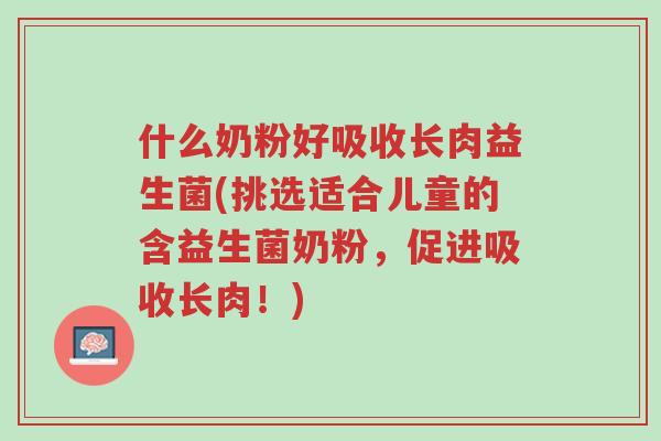 什么奶粉好吸收长肉益生菌(挑选适合儿童的含益生菌奶粉,促进吸收长肉!)-第1张图片-超越 什么奶粉好吸收长肉益生菌(挑选适合儿童的含益生菌奶粉,促进吸收长肉!)-第1张图片-超越