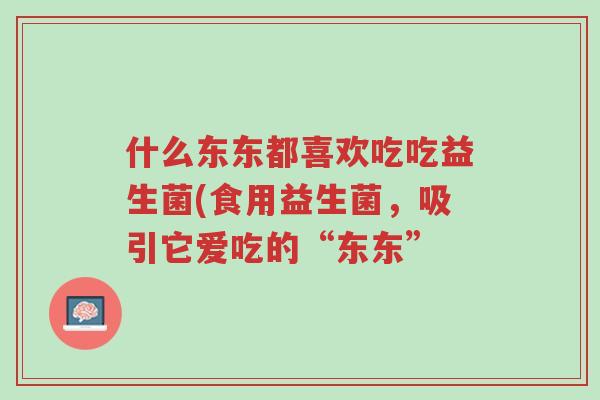 什么东东都喜欢吃吃益生菌(食用益生菌,吸引它爱吃的“东东”-第1张图片-超越 什么东东都喜欢吃吃益生菌(食用益生菌,吸引它爱吃的“东东”-第1张图片-超越