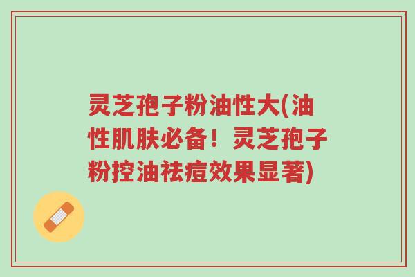 灵芝孢子粉油性大(油性肌肤必备!灵芝孢子粉控油祛痘效果显著)-第1张图片-超越 灵芝孢子粉油性大(油性肌肤必备!灵芝孢子粉控油祛痘效果显著)-第1张图片-超越