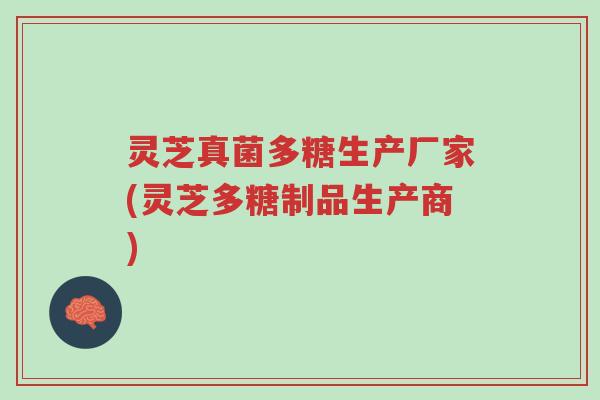 灵芝真菌多糖生产厂家(灵芝多糖制品生产商)-第1张图片-超越 灵芝真菌多糖生产厂家(灵芝多糖制品生产商)-第1张图片-超越