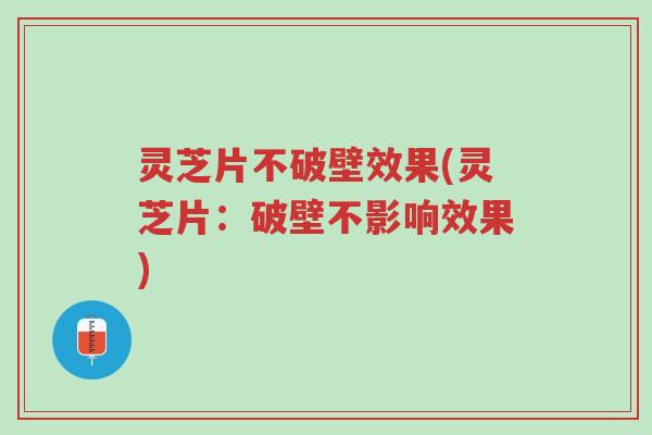 灵芝片不破壁效果(灵芝片：破壁不影响效果)-第1张图片-超越