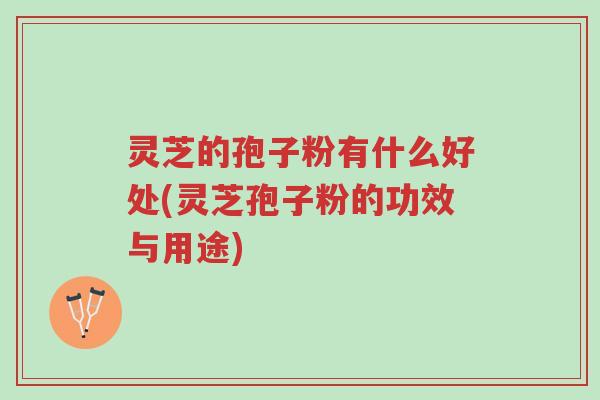 灵芝的孢子粉有什么好处(灵芝孢子粉的功效与用途)-第1张图片-超越