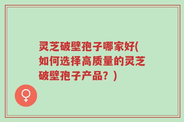 灵芝破壁孢子哪家好(如何选择高质量的灵芝破壁孢子产品?)-第1张图片-超越 灵芝破壁孢子哪家好(如何选择高质量的灵芝破壁孢子产品?)-第1张图片-超越