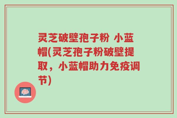 灵芝破壁孢子粉 小蓝帽(灵芝孢子粉破壁提取,小蓝帽助力免疫调节)-第1张图片-超越 灵芝破壁孢子粉 小蓝帽(灵芝孢子粉破壁提取,小蓝帽助力免疫调节)-第1张图片-超越