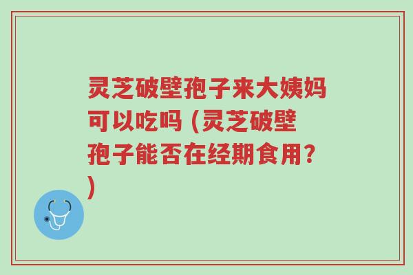 灵芝破壁孢子来大姨妈可以吃吗 (灵芝破壁孢子能否在经期食用?)-第1张图片-超越 灵芝破壁孢子来大姨妈可以吃吗 (灵芝破壁孢子能否在经期食用?)-第1张图片-超越