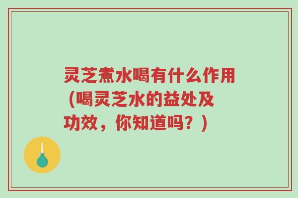 灵芝煮水喝有什么作用 (喝灵芝水的益处及功效,你知道吗?)-第1张图片-超越 灵芝煮水喝有什么作用 (喝灵芝水的益处及功效,你知道吗?)-第1张图片-超越