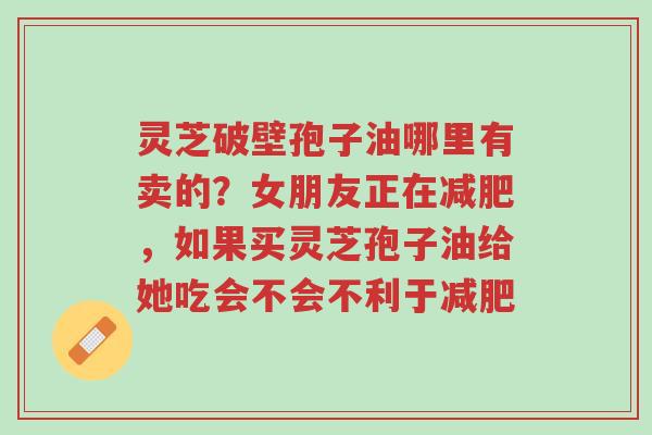 灵芝破壁孢子油哪里有卖的?女朋友正在减肥,如果买灵芝孢子油给她吃会不会不利于减肥-第1张图片-超越 灵芝破壁孢子油哪里有卖的?女朋友正在减肥,如果买灵芝孢子油给她吃会不会不利于减肥-第1张图片-超越