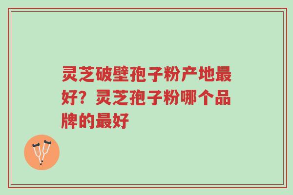 灵芝破壁孢子粉产地最好?灵芝孢子粉哪个品牌的最好-第1张图片-超越 灵芝破壁孢子粉产地最好?灵芝孢子粉哪个品牌的最好-第1张图片-超越