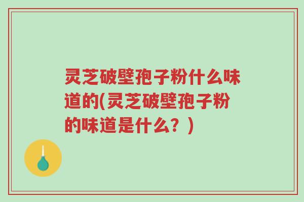 灵芝破壁孢子粉什么味道的(灵芝破壁孢子粉的味道是什么?)-第1张图片-超越 灵芝破壁孢子粉什么味道的(灵芝破壁孢子粉的味道是什么?)-第1张图片-超越