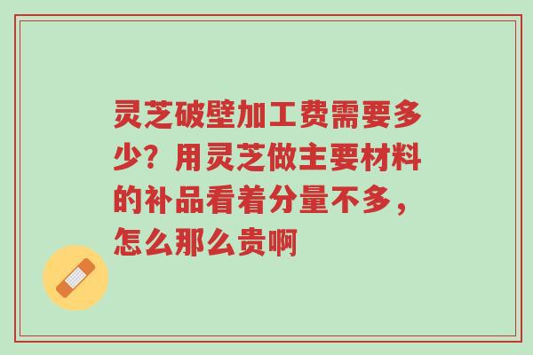 灵芝破壁加工费需要多少?用灵芝做主要材料的补品看着分量不多,怎么那么贵啊-第1张图片-超越 灵芝破壁加工费需要多少?用灵芝做主要材料的补品看着分量不多,怎么那么贵啊-第1张图片-超越