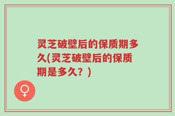灵芝破壁后的保质期多久(灵芝破壁后的保质期是多久?)-第1张图片-超越 灵芝破壁后的保质期多久(灵芝破壁后的保质期是多久?)-第1张图片-超越