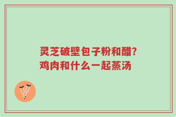 灵芝破壁包子粉和醋?鸡肉和什么一起蒸汤-第1张图片-超越 灵芝破壁包子粉和醋?鸡肉和什么一起蒸汤-第1张图片-超越