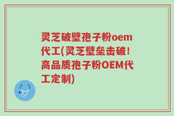 灵芝破壁孢子粉oem代工(灵芝壁垒击破!高品质孢子粉OEM代工定制)-第1张图片-超越 灵芝破壁孢子粉oem代工(灵芝壁垒击破!高品质孢子粉OEM代工定制)-第1张图片-超越