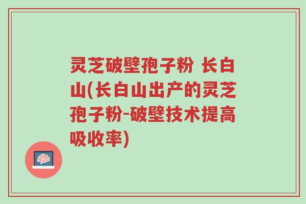 灵芝破壁孢子粉 长白山(长白山出产的灵芝孢子粉-破壁技术提高吸收率)-第1张图片-超越 灵芝破壁孢子粉 长白山(长白山出产的灵芝孢子粉-破壁技术提高吸收率)-第1张图片-超越