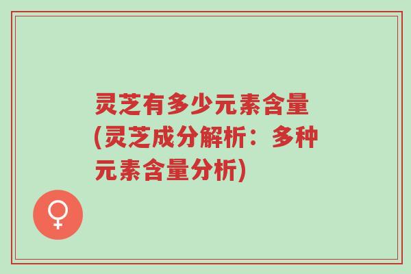 灵芝有多少元素含量 (灵芝成分解析:多种元素含量分析)-第1张图片-超越 灵芝有多少元素含量 (灵芝成分解析:多种元素含量分析)-第1张图片-超越