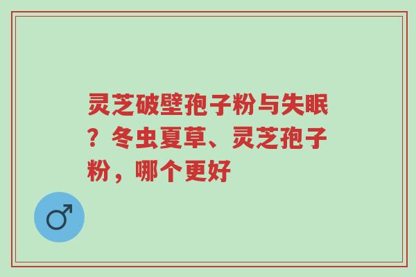 灵芝破壁孢子粉与失眠?冬虫夏草、灵芝孢子粉,哪个更好-第1张图片-超越 灵芝破壁孢子粉与失眠?冬虫夏草、灵芝孢子粉,哪个更好-第1张图片-超越