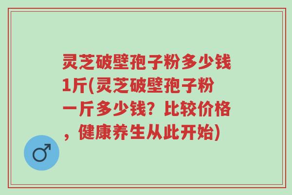 灵芝破壁孢子粉多少钱1斤(灵芝破壁孢子粉一斤多少钱?比较价格,健康养生从此开始)-第1张图片-超越 灵芝破壁孢子粉多少钱1斤(灵芝破壁孢子粉一斤多少钱?比较价格,健康养生从此开始)-第1张图片-超越