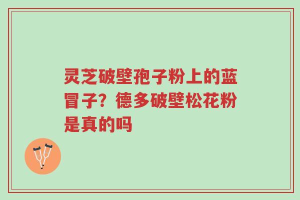 灵芝破壁孢子粉上的蓝冒子?德多破壁松花粉是真的吗-第1张图片-超越 灵芝破壁孢子粉上的蓝冒子?德多破壁松花粉是真的吗-第1张图片-超越