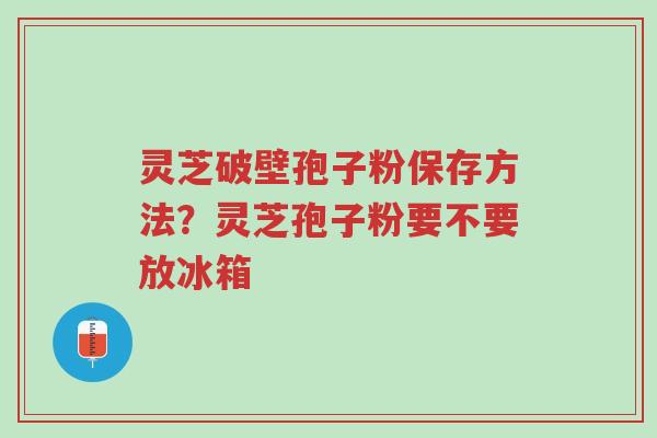 灵芝破壁孢子粉保存方法?灵芝孢子粉要不要放冰箱-第1张图片-超越 灵芝破壁孢子粉保存方法?灵芝孢子粉要不要放冰箱-第1张图片-超越