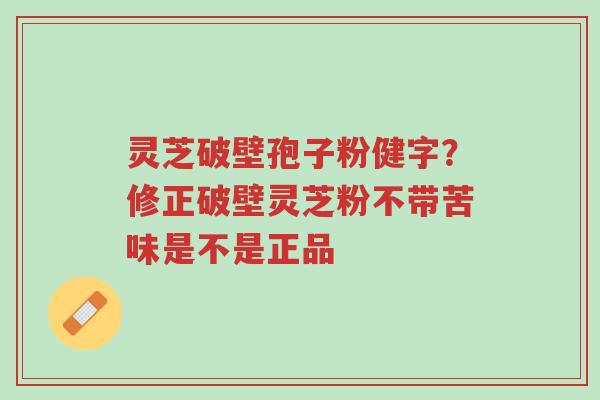 灵芝破壁孢子粉健字？修正破壁灵芝粉不带苦味是不是正品-第1张图片-超越