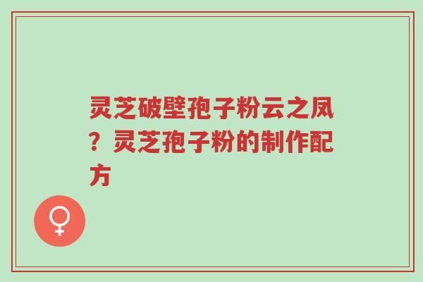 灵芝破壁孢子粉云之凤?灵芝孢子粉的制作配方-第1张图片-超越 灵芝破壁孢子粉云之凤?灵芝孢子粉的制作配方-第1张图片-超越