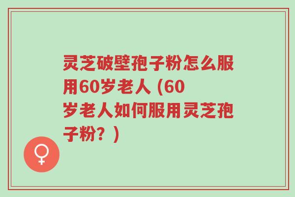 灵芝破壁孢子粉怎么服用60岁老人 (60岁老人如何服用灵芝孢子粉？)-第1张图片-超越