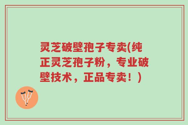 灵芝破壁孢子专卖(纯正灵芝孢子粉,专业破壁技术,正品专卖!)-第1张图片-超越 灵芝破壁孢子专卖(纯正灵芝孢子粉,专业破壁技术,正品专卖!)-第1张图片-超越