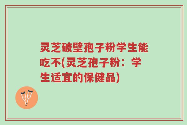灵芝破壁孢子粉学生能吃不(灵芝孢子粉:学生适宜的保健品)-第1张图片-超越 灵芝破壁孢子粉学生能吃不(灵芝孢子粉:学生适宜的保健品)-第1张图片-超越