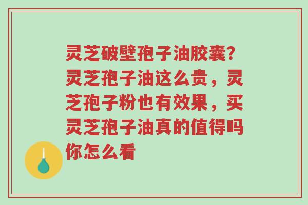 灵芝破壁孢子油胶囊?灵芝孢子油这么贵,灵芝孢子粉也有效果,买灵芝孢子油真的值得吗你怎么看-第1张图片-超越 灵芝破壁孢子油胶囊?灵芝孢子油这么贵,灵芝孢子粉也有效果,买灵芝孢子油真的值得吗你怎么看-第1张图片-超越